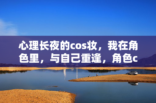心理长夜的cos妆，我在角色里，与自己重逢，角色cos妆，心理长夜中的自我重逢