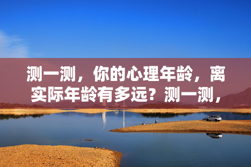 测一测，你的心理年龄，离实际年龄有多远？测一测，心理年龄离实际年龄有多远？