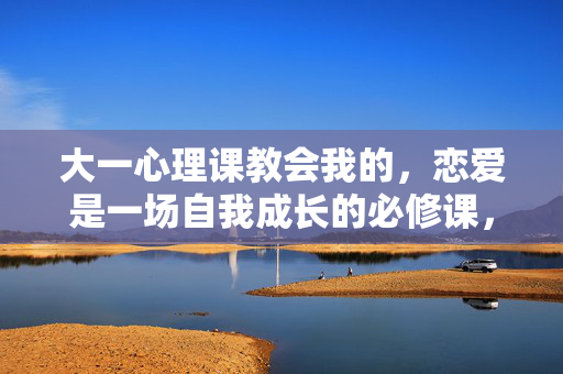 大一心理课教会我的,恋爱是一场自我成长的必修课,恋爱是一场自我成长的必修课