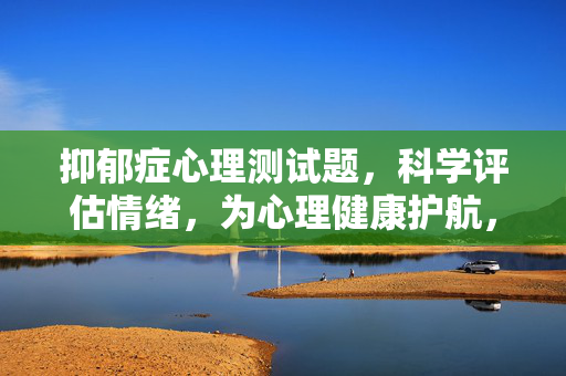 抑郁症心理测试题，科学评估情绪，为心理健康护航，抑郁症心理测试题，科学评估情绪，护航心理健康