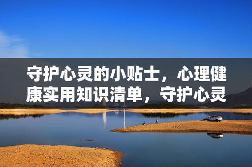 守护心灵的小贴士，心理健康实用知识清单，守护心灵，心理健康实用知识清单