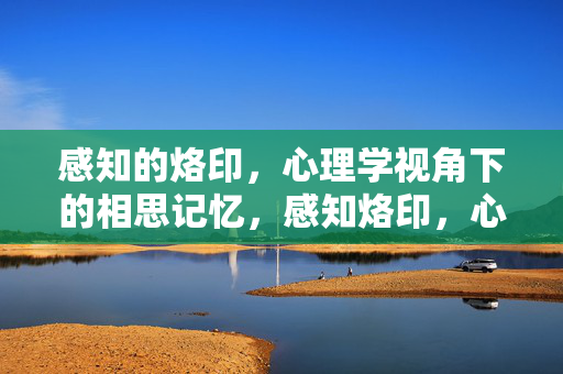 感知的烙印，心理学视角下的相思记忆，感知烙印，心理学视角的相思记忆