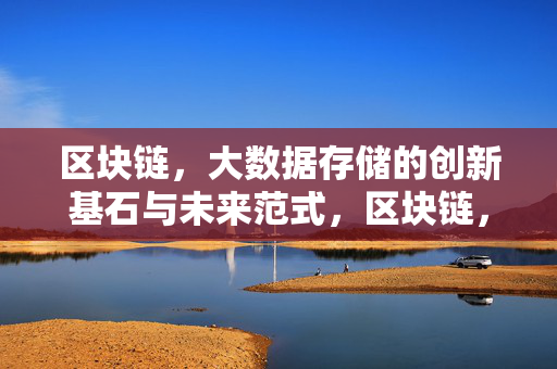 区块链，大数据存储的创新基石与未来范式，区块链，大数据存储的创新基石与未来范式