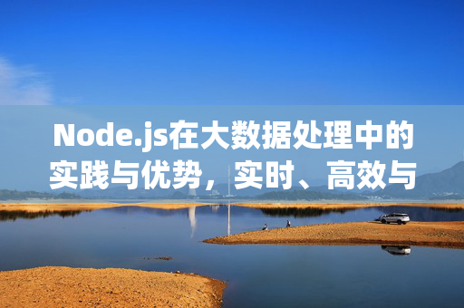 Node.js在大数据处理中的实践与优势，实时、高效与灵活，Node.js大数据处理，实时、高效与灵活的实践优势