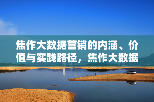 焦作大数据营销的内涵、价值与实践路径，焦作大数据营销，内涵、价值与实践路径