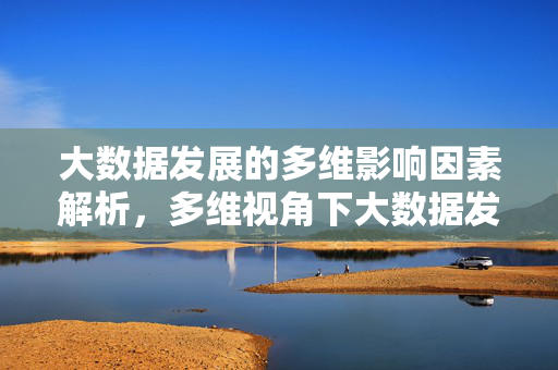 大数据发展的多维影响因素解析，多维视角下大数据发展的影响因素解析