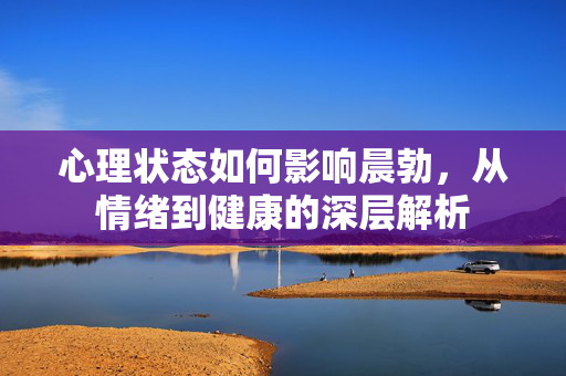 心理状态如何影响晨勃，从情绪到健康的深层解析