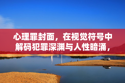 心理罪封面，在视觉符号中解码犯罪深渊与人性暗涌，心理罪封面视觉符号解码，犯罪深渊与人性暗涌