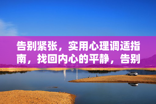 告别紧张，实用心理调适指南，找回内心的平静，告别紧张，找回平静，实用心理调适指南