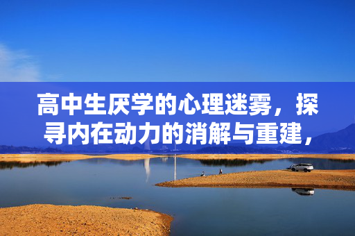 高中生厌学的心理迷雾，探寻内在动力的消解与重建，高中生厌学的心理迷雾，内在动力的消解与重建