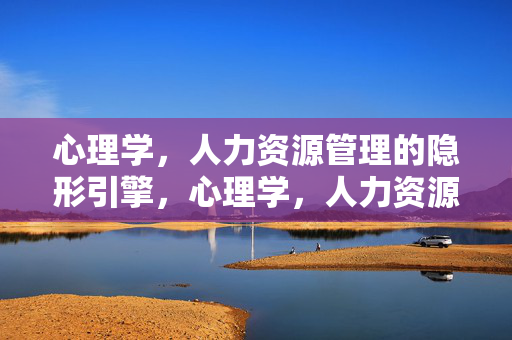 心理学，人力资源管理的隐形引擎，心理学，人力资源管理的隐形引擎