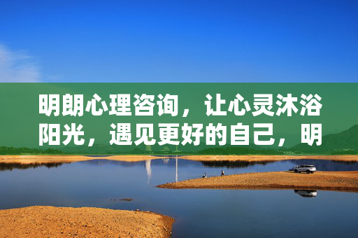 明朗心理咨询，让心灵沐浴阳光，遇见更好的自己，明朗心理咨询，让心灵沐浴阳光，遇见更好的自己