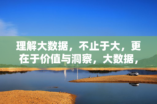 理解大数据，不止于大，更在于价值与洞察，大数据，不止于大，更在于价值与洞察
