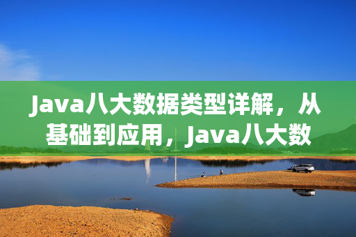 Java八大数据类型详解，从基础到应用，Java八大数据类型详解，从基础到应用