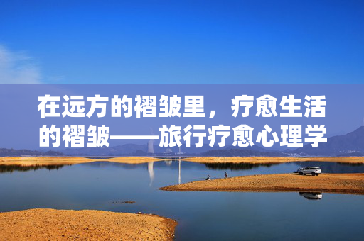 在远方的褶皱里，疗愈生活的褶皱——旅行疗愈心理学的深层探索