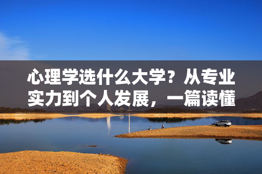 心理学选什么大学？从专业实力到个人发展，一篇读懂关键考量因素，心理学选大学，专业实力与个人发展的关键考量因素