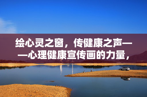 绘心灵之窗，传健康之声——心理健康宣传画的力量，心理健康宣传画，绘心灵之窗，传健康之声