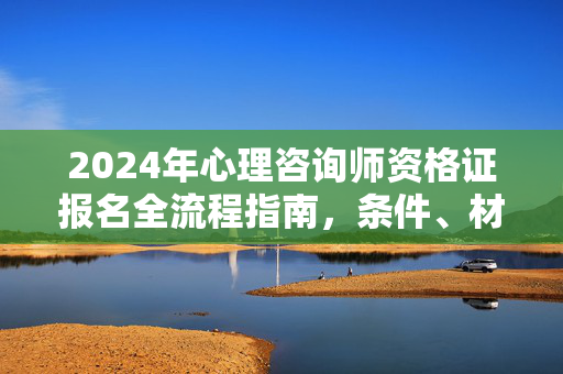 2024年心理咨询师资格证报名全流程指南，条件、材料、备考与职业发展，2024年心理咨询师资格证报名全流程指南，条件、材料、备考与职业发展