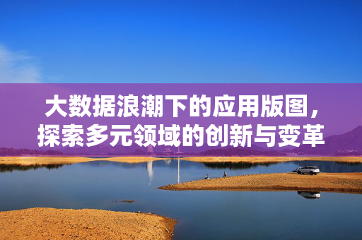 大数据浪潮下的应用版图，探索多元领域的创新与变革，大数据浪潮，多元领域应用的创新与变革版图