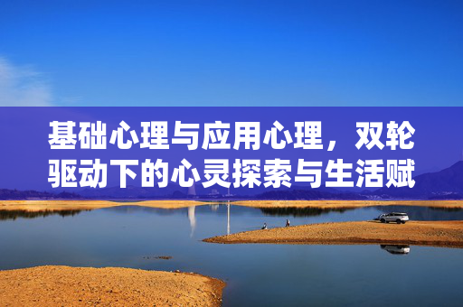 基础心理与应用心理，双轮驱动下的心灵探索与生活赋能