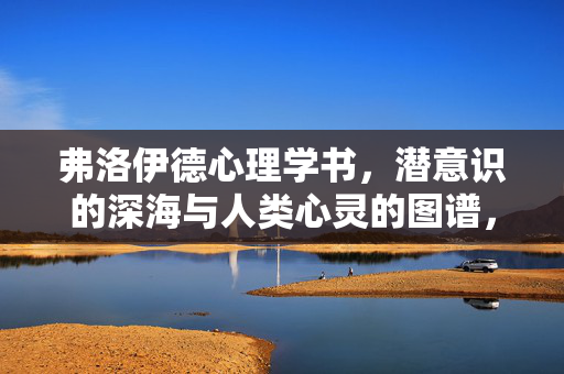 弗洛伊德心理学书，潜意识的深海与人类心灵的图谱，弗洛伊德心理学，潜意识的深海与心灵图谱