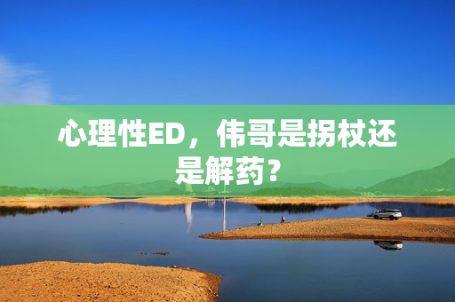 心理性ED，伟哥是拐杖还是解药？