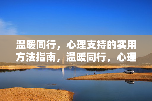 温暖同行，心理支持的实用方法指南，温暖同行，心理支持的实用方法指南