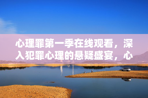 心理罪第一季在线观看，深入犯罪心理的悬疑盛宴，心理罪第一季，犯罪心理悬疑盛宴