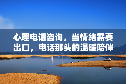心理电话咨询，当情绪需要出口，电话那头的温暖陪伴，情绪出口，电话那头的温暖陪伴