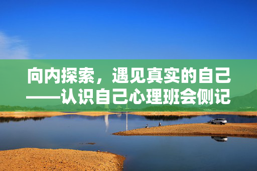 向内探索，遇见真实的自己——认识自己心理班会侧记，向内探索，遇见真实的自己