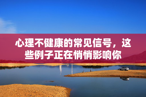 心理不健康的常见信号，这些例子正在悄悄影响你