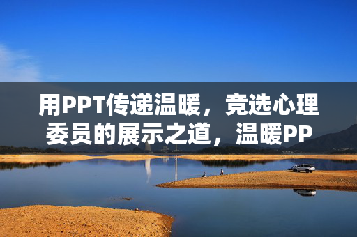 用PPT传递温暖，竞选心理委员的展示之道，温暖PPT，心理委员竞选的展示之道