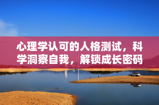 心理学认可的人格测试，科学洞察自我，解锁成长密码，心理学认可的科学人格测试，洞察自我，解锁成长密码