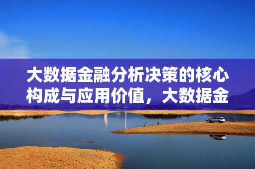 大数据金融分析决策的核心构成与应用价值，大数据金融分析决策的核心构成与应用价值