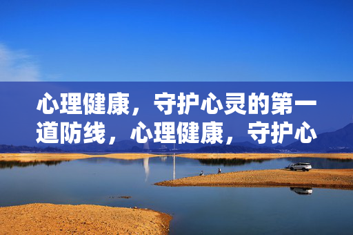 心理健康，守护心灵的第一道防线，心理健康，守护心灵的第一道防线