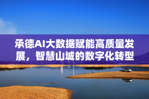 承德AI大数据赋能高质量发展，智慧山城的数字化转型之路，承德AI大数据赋能高质量发展 智慧山城数字化转型之路