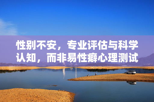性别不安，专业评估与科学认知，而非易性癖心理测试题，性别不安的专业评估与科学认知