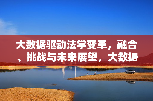 大数据驱动法学变革，融合、挑战与未来展望，大数据驱动法学变革，融合、挑战与未来展望