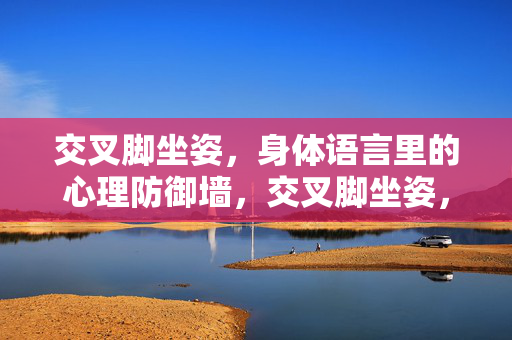 交叉脚坐姿，身体语言里的心理防御墙，交叉脚坐姿，身体语言里的心理防御墙