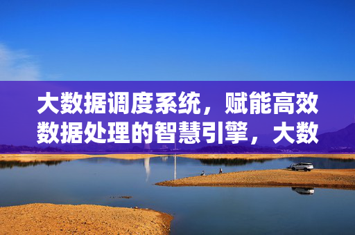 大数据调度系统,赋能高效数据处理的智慧引擎,大数据调度系统,高效数据处理的智慧引擎