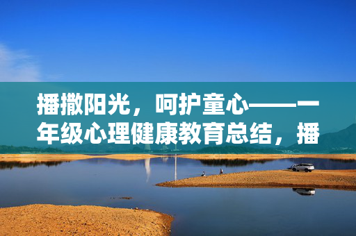 播撒阳光，呵护童心——一年级心理健康教育总结，播撒阳光呵护童心，一年级心理健康教育总结