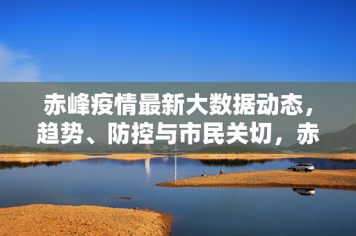 赤峰疫情最新大数据动态,趋势、防控与市民关切,赤峰疫情最新大数据动态,趋势、防控与市民关切