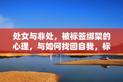 处女与非处，被标签绑架的心理，与如何找回自我，标签绑架下的心理突围，从处女与非处到找回自我