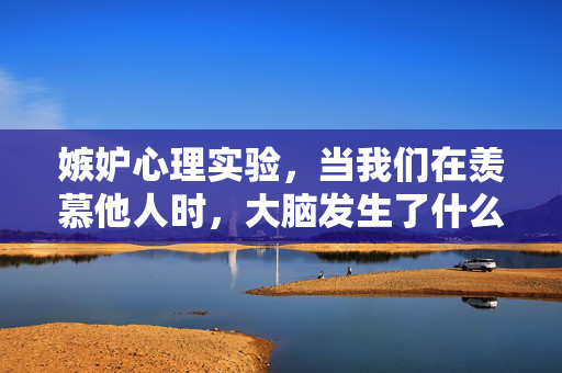 嫉妒心理实验，当我们在羡慕他人时，大脑发生了什么？嫉妒心理实验，羡慕他人时的大脑反应