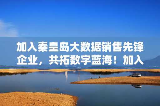 加入秦皇岛大数据销售先锋企业，共拓数字蓝海！加入秦皇岛大数据销售先锋企业，共拓数字蓝海！
