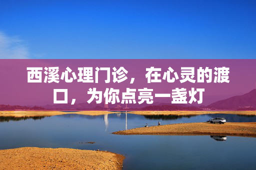 西溪心理门诊，在心灵的渡口，为你点亮一盏灯