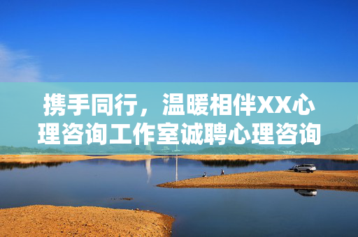携手同行，温暖相伴XX心理咨询工作室诚聘心理咨询师，共筑心灵港湾，携手同行，共筑心灵港湾——XX心理咨询工作室诚聘心理咨询师