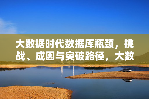 大数据时代数据库瓶颈，挑战、成因与突破路径，大数据时代数据库瓶颈，挑战、成因与突破路径