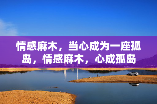 情感麻木，当心成为一座孤岛，情感麻木，心成孤岛