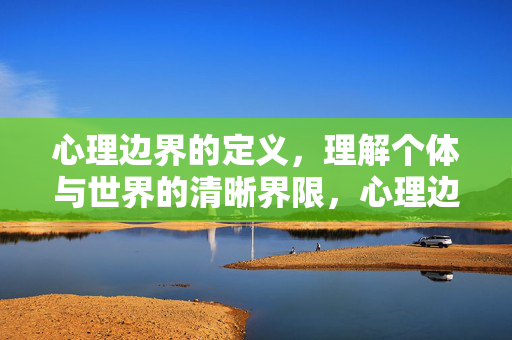 心理边界的定义，理解个体与世界的清晰界限，心理边界，个体与世界的清晰界限